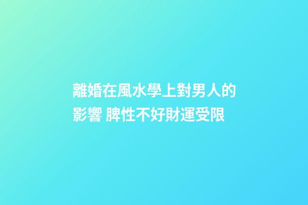 離婚在風水學上對男人的影響 脾性不好財運受限